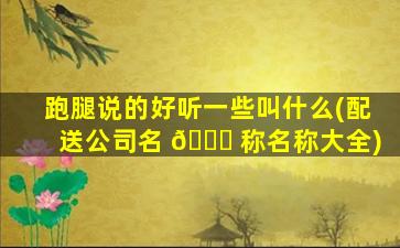 跑腿说的好听一些叫什么(配送公司名 🐈 称名称大全)
